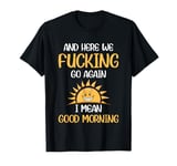 And Here We F-cking Go Again I Mean Good Morning Funny T-Shirt