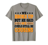 We Broke Up But He Said We Could Still Be Cousins | |. T-Shirt