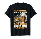 Fishing Beer Drinking To Think Like A Fish Drink Like A Fish T-Shirt