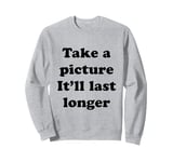 Take a Picture, It'll Last Longer Sweatshirt