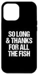 iPhone 12 Pro Max So Long & Thanks For All The Fish - Funny Saying Sarcastic Case