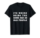 Its Weird Being The Same Age As Old People T-Shirt