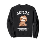 Born to Dilly Dally Baby Sloth Forced to Pick up the Pace Sweatshirt