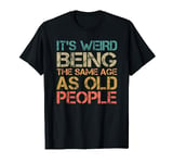 Its Weird Being The Same Age As Old People Birthday day gift T-Shirt