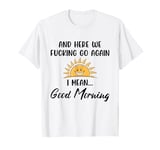 Here We F-cking Go Again I Mean Good Morning Funny Saying T-Shirt