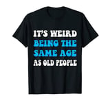 It's Weird Being The Same Age As Old People Funny T-Shirt