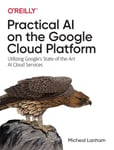 Practical AI on the Google Cloud Platform  Utilizing Google&#039;s StateoftheArt AI Cloud Services