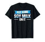 Put some soy milk on it Design for a Soy milk lover T-Shirt