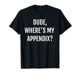 Dude Where's My Appendix Removal Gift T-Shirt