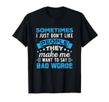 Sometimes I Just Don't Like People They Make Me Want To Say T-Shirt