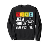 Think Like A Proton Stay Positive Funny Science Sweatshirt