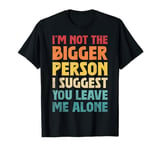 Funny I'm Not The Bigger Person I Suggest You Leave Me Alone T-Shirt