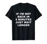 If I'm Not Back In 5 MINUTES Just Wait Longer | Funny TShirt T-Shirt