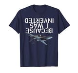 Because I Was Inverted T-Shirt - F-14 Tomcat TShirt T-Shirt