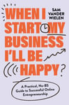 When I Start My Business, I&#039;ll Be Happy  A Practical, NoBS Guide to Successful Online Entrepreneurship