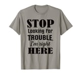 FUNNY SHIRT STOP LOOKING FOR TROUBLE I'M RIGHT HERE T-Shirt