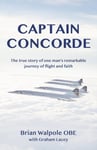 Captain Concorde  The True Story of One Man&#039;s Remarkable Journey of Flight and Faith