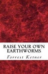 Raise Your Own Earthworms: Fresh Earthworms Make Your Plants Grow Larger, Catch Bigger Fish, Healthier Pet Food, and Put Cash in Your Pocket.