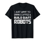 I Just Want to Drink Coffee and Build Giant Robots T-Shirt