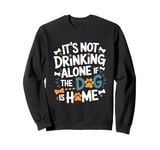 It's Not Drinking Alone If The Dog Is Home Sweatshirt