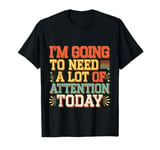 I'm Going To Need A Lot Of Attention Today -------- T-Shirt