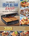 Richard Sims The Complete KRUPS Belgian Waffle Maker Cookbook: 300 Easy, Vibrant & Mouthwatering Recipes for Your Machine