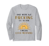 Here We F-cking Go Again I Mean Good Morning Funny Saying Long Sleeve T-Shirt