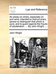 An Essay on Wines, Especially on Port Wine; Intended to Instruct Every Person to Distinguish That Which Is Pure, and to Guard Against the Frauds of Adulteration. ... by John Wright, ...