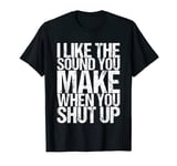 I Like The Sound You Make When You Shut Up T-Shirt