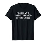 I’d Agree With You But Then We’d Both Be Wrong T-Shirt