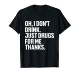 Oh I Don't Drink, Just Drugs For Me Thanks Funny T-Shirt