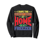 I Have The Perfect Body At Home In My Freezer Sweatshirt