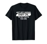 Funny, ain’t got enough baby oil to slip outta this one T-Shirt