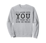 I'd Agree with you but then we'd both be wrong Sarcastic Sweatshirt