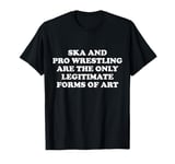 Ska And Pro Wrestling Are The Only Legitimate Forms Of Art T-Shirt