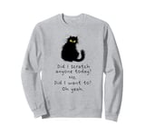 Did I scratch anyone today no did I want to oh yeah cat Sweatshirt