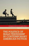 Michael Kalisch - The Politics of Male Friendship in Contemporary American Fiction Bok