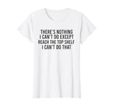 There's Nothing I Can't Do Except Reach The Top Shelf, funny T-Shirt