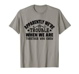 Apparently We're Trouble When We Are Together Who Knew T-Shirt