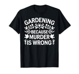 Gardening Because Murder Is Wrong Funny Gardener Gift T-Shirt