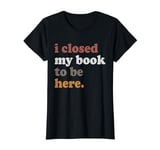 I Closed My Book To Be Here, I Closed My Book Lover Tee T-Shirt