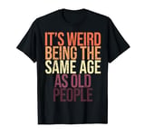 It's Weird Being the Same Age as Old People Funny Sarcastic T-Shirt