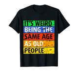 It's Weird Being The Same Age As Old People Funny Saying T-Shirt