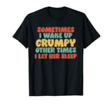 Sometimes I Wake Up Grumpy Other Times I Let Her Sleep T-Shirt