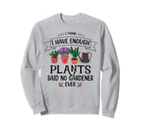 I Have Enough Plants Said No Gardener Ever Gardening Sweatshirt