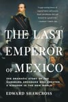 The Last Emperor of Mexico: The Dramatic Story of the Habsburg Archduke Who Created a Kingdom in the New World