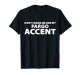 Don't Make Me Use My FARGO Accent - Funny FARGO T-Shirt