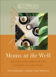 Moms at the Well  Meeting God Through the Mothers of Scripture—A 7Week Bible Study