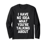 I Have No Idea What You're Talking About -Funny Saying Humor Long Sleeve T-Shirt