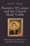 Ralph C. Wood - Flannery O'Connor and the Church Made Visible A Revolutionary Witness for Sake of Gospel Bok